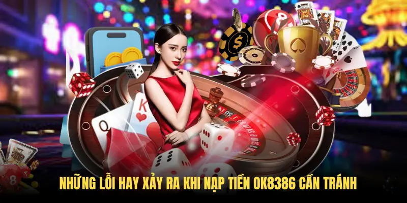 Những lỗi hay xảy ra khi nạp tiền OK8386 cần tránh